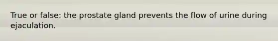 True or false: the prostate gland prevents the flow of urine during ejaculation.