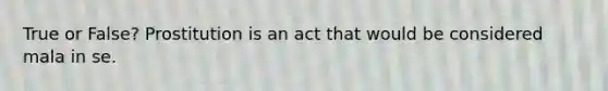 True or False? Prostitution is an act that would be considered mala in se.