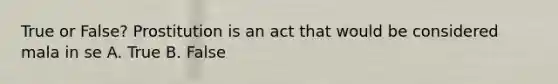 True or False? Prostitution is an act that would be considered mala in se A. True B. False