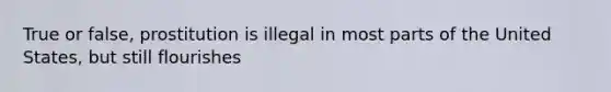 True or false, prostitution is illegal in most parts of the United States, but still flourishes