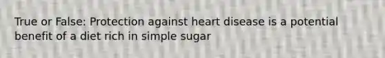 True or False: Protection against heart disease is a potential benefit of a diet rich in simple sugar