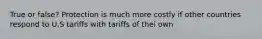 True or false? Protection is much more costly if other countries respond to U.S tariffs with tariffs of thei own