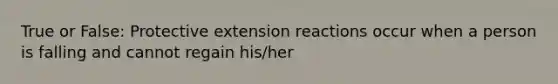 True or False: Protective extension reactions occur when a person is falling and cannot regain his/her