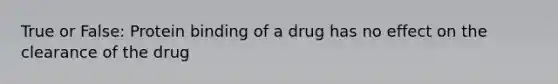 True or False: Protein binding of a drug has no effect on the clearance of the drug