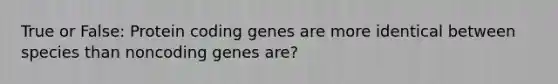 True or False: Protein coding genes are more identical between species than noncoding genes are?