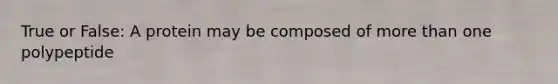 True or False: A protein may be composed of more than one polypeptide