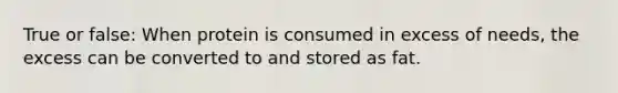 True or false: When protein is consumed in excess of needs, the excess can be converted to and stored as fat.