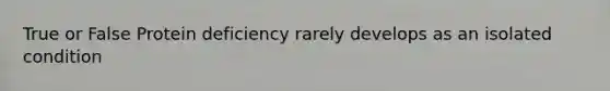 True or False Protein deficiency rarely develops as an isolated condition