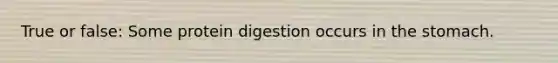 True or false: Some protein digestion occurs in the stomach.