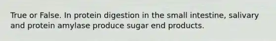 True or False. In protein digestion in the small intestine, salivary and protein amylase produce sugar end products.