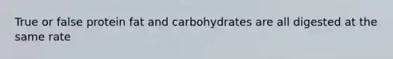 True or false protein fat and carbohydrates are all digested at the same rate