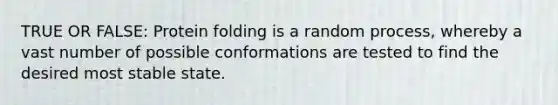 TRUE OR FALSE: Protein folding is a random process, whereby a vast number of possible conformations are tested to find the desired most stable state.