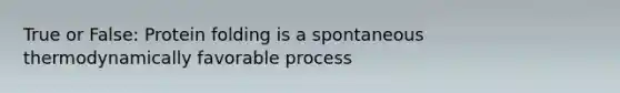 True or False: Protein folding is a spontaneous thermodynamically favorable process