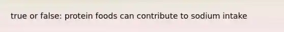 true or false: protein foods can contribute to sodium intake