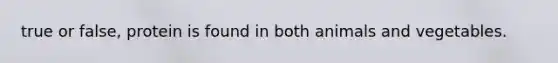 true or false, protein is found in both animals and vegetables.
