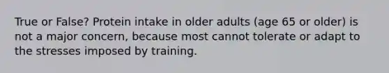 True or False? Protein intake in older adults (age 65 or older) is not a major concern, because most cannot tolerate or adapt to the stresses imposed by training.