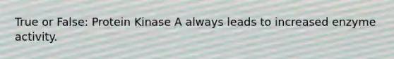 True or False: Protein Kinase A always leads to increased enzyme activity.
