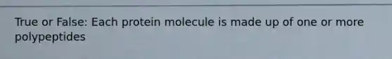 True or False: Each protein molecule is made up of one or more polypeptides