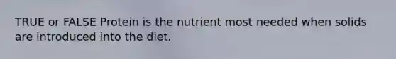 TRUE or FALSE Protein is the nutrient most needed when solids are introduced into the diet.