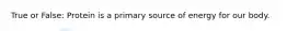 True or False: Protein is a primary source of energy for our body.