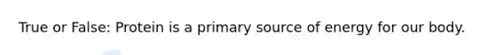 True or False: Protein is a primary source of energy for our body.
