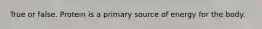 True or false. Protein is a primary source of energy for the body.