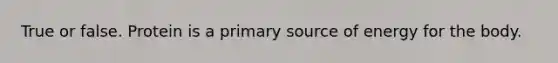 True or false. Protein is a primary source of energy for the body.