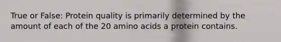 True or False: Protein quality is primarily determined by the amount of each of the 20 amino acids a protein contains.