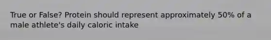 True or False? Protein should represent approximately 50% of a male athlete's daily caloric intake