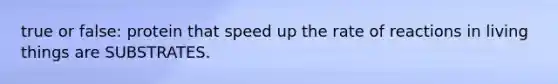 true or false: protein that speed up the rate of reactions in living things are SUBSTRATES.