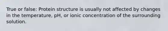 True or false: Protein structure is usually not affected by changes in the temperature, pH, or ionic concentration of the surrounding solution.