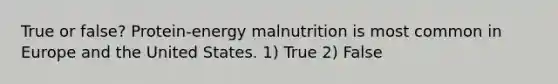 True or false? Protein-energy malnutrition is most common in Europe and the United States. 1) True 2) False