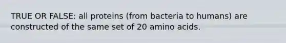 TRUE OR FALSE: all proteins (from bacteria to humans) are constructed of the same set of 20 <a href='https://www.questionai.com/knowledge/k9gb720LCl-amino-acids' class='anchor-knowledge'>amino acids</a>.