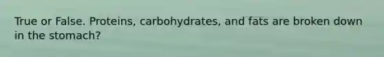 True or False. Proteins, carbohydrates, and fats are broken down in the stomach?