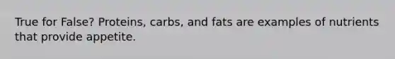 True for False? Proteins, carbs, and fats are examples of nutrients that provide appetite.