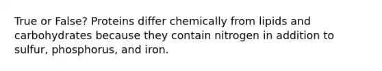 True or False? Proteins differ chemically from lipids and carbohydrates because they contain nitrogen in addition to sulfur, phosphorus, and iron.