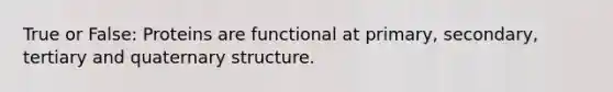 True or False: Proteins are functional at primary, secondary, tertiary and quaternary structure.