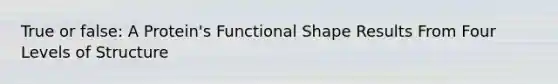 True or false: A Protein's Functional Shape Results From Four Levels of Structure