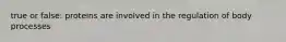 true or false: proteins are involved in the regulation of body processes