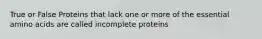 True or False Proteins that lack one or more of the essential amino acids are called incomplete proteins