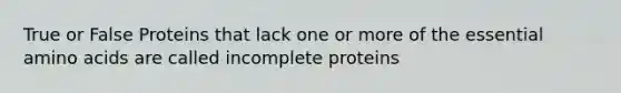 True or False Proteins that lack one or more of the essential amino acids are called incomplete proteins