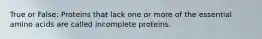 True or False: Proteins that lack one or more of the essential amino acids are called incomplete proteins.