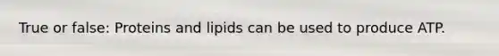 True or false: Proteins and lipids can be used to produce ATP.