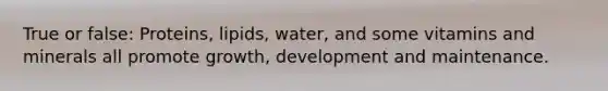 True or false: Proteins, lipids, water, and some vitamins and minerals all promote growth, development and maintenance.