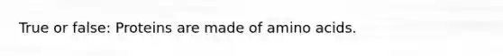 True or false: Proteins are made of amino acids.