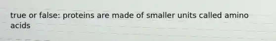 true or false: proteins are made of smaller units called amino acids