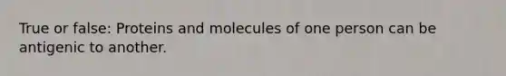 True or false: Proteins and molecules of one person can be antigenic to another.