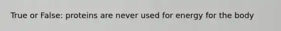 True or False: proteins are never used for energy for the body