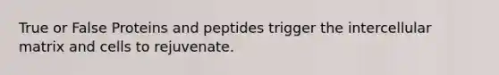 True or False Proteins and peptides trigger the intercellular matrix and cells to rejuvenate.