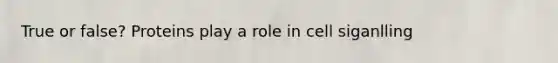 True or false? Proteins play a role in cell siganlling